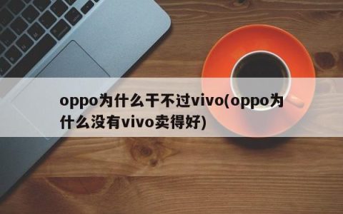oppo为什么干不过vivo(oppo为什么没有vivo卖得好)