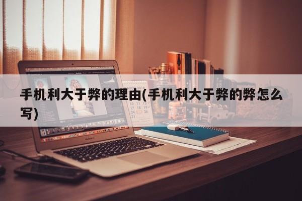 手机利大于弊的理由(手机利大于弊的弊怎么写)