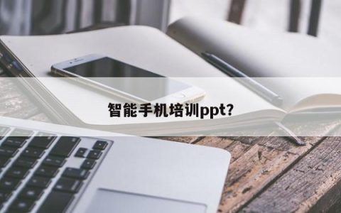 智能手机培训ppt？
