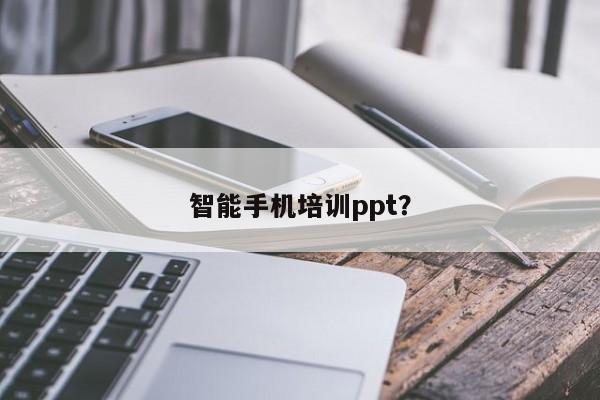 智能手机培训ppt？