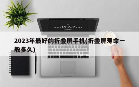 2023年顶尖的可折叠式智能手机