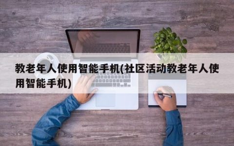 向老年人介绍智能手机的使用方法