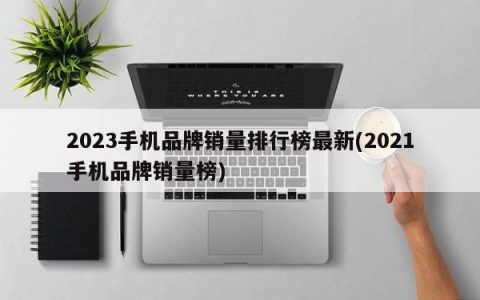 最新2023年手机品牌销量排名统计