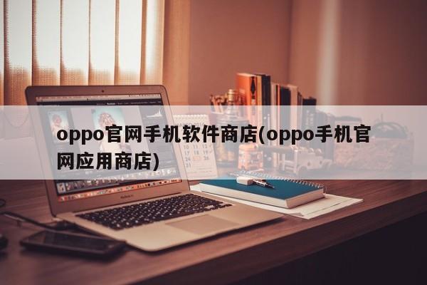 oppo官网手机软件商店(oppo手机官网应用商店)