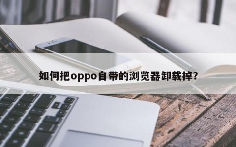 卸载oppo自带浏览器的方法及步骤