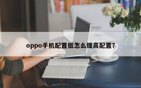 如何提升oppo手机的配置以提高性能？