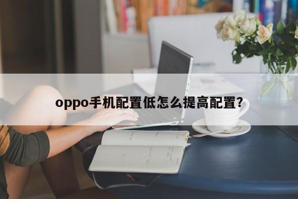 oppo手机配置低怎么提高配置？
