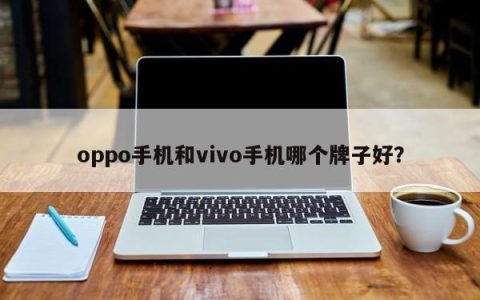 哪个品牌更出色：oppo手机还是vivo手机？