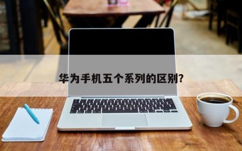 五个华为手机系列之间的何处不同？