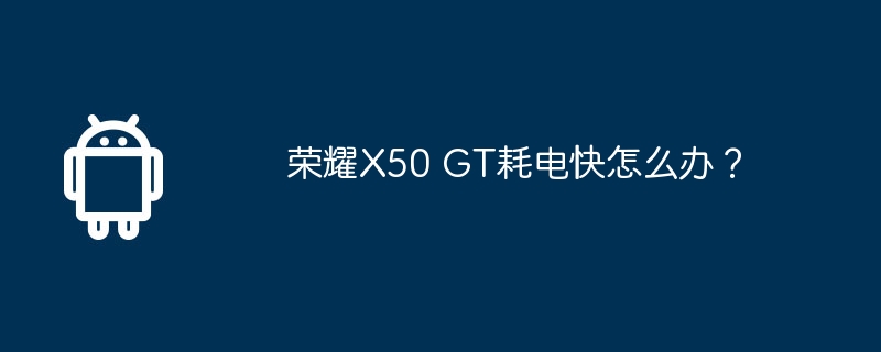 荣耀x50 gt耗电快怎么办？