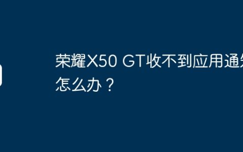荣耀X50 GT收不到应用通知怎么办？