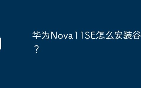 华为Nova11SE怎么安装谷歌？