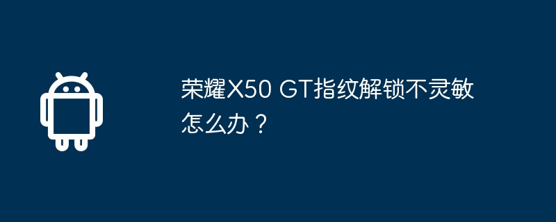 荣耀x50 gt指纹解锁不灵敏怎么办？
