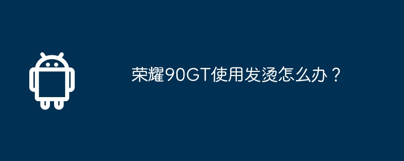 荣耀90gt使用发烫怎么办？