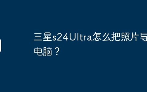 三星s24Ultra怎么把照片导入电脑？