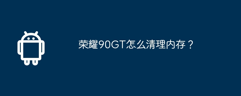 荣耀90gt怎么清理内存？