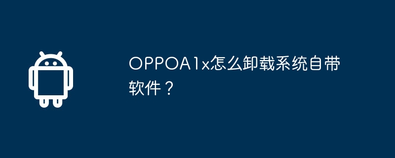 oppoa1x怎么卸载系统自带软件？