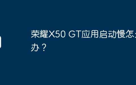 荣耀X50 GT应用启动慢怎么办？