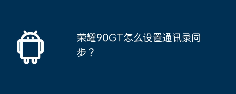 荣耀90gt怎么设置通讯录同步？