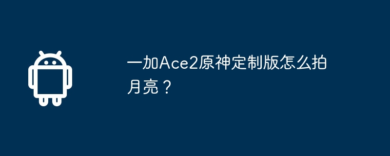 一加ace2原神定制版怎么拍月亮？