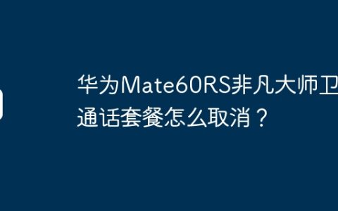 华为Mate60RS非凡大师卫星通话套餐怎么取消？