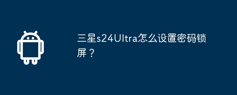 三星s24ultra怎么设置密码锁屏？