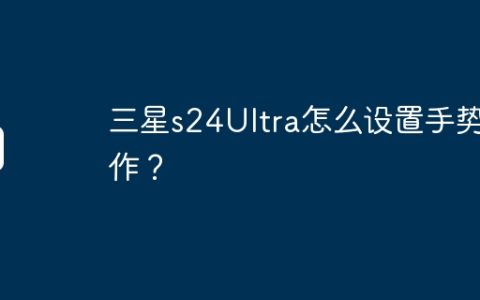 三星s24Ultra怎么设置手势操作？