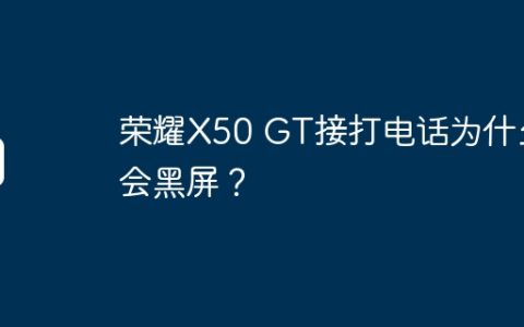 荣耀X50 GT接打电话为什么会黑屏？