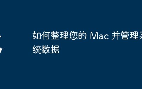 如何整理您的 Mac 并管理系统数据
