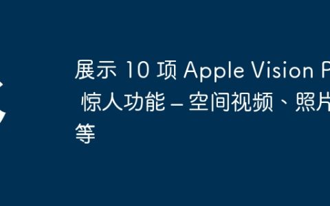 展示 10 项 Apple Vision Pro 惊人功能 – 空间视频、照片等