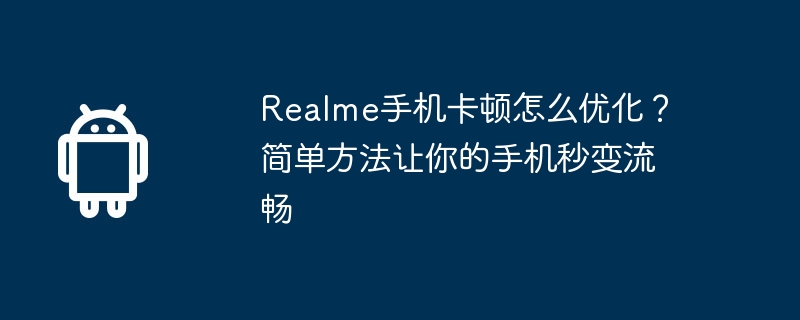 realme手机卡顿怎么优化？简单方法让你的手机秒变流畅