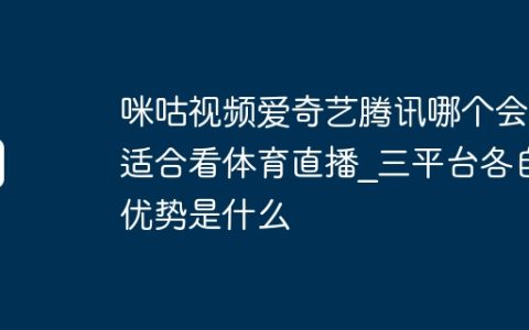 咪咕视频爱奇艺腾讯哪个会员适合看体育直播?三平台各自优势是什么