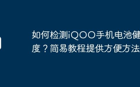 如何检测iQOO手机电池健康度？简易教程提供方便方法