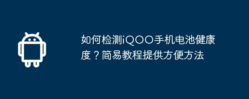 如何检测iqoo手机电池健康度？简易教程提供方便方法