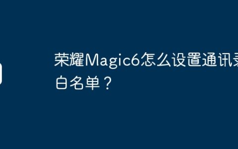 荣耀Magic6怎么设置通讯录白名单？