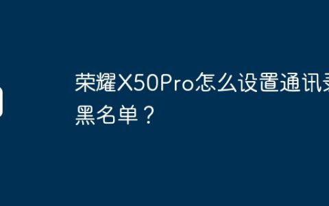 荣耀X50Pro怎么设置通讯录黑名单？