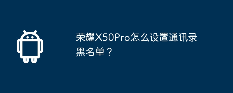 荣耀x50pro怎么设置通讯录黑名单？