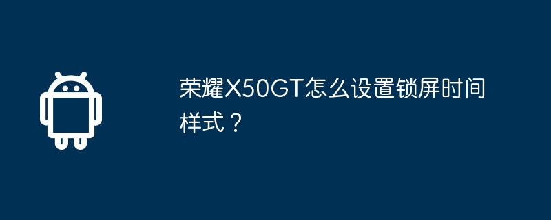 荣耀x50gt怎么设置锁屏时间样式？