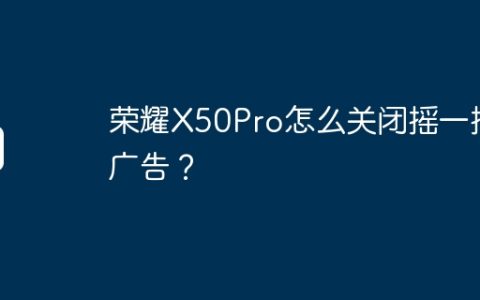 荣耀X50Pro怎么关闭摇一摇广告？