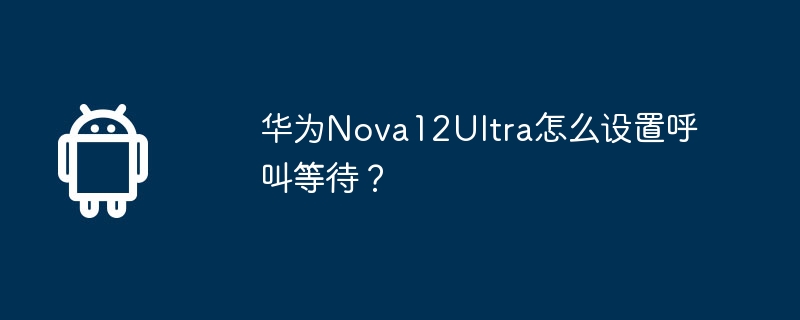 华为nova12ultra怎么设置呼叫等待？