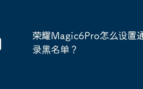荣耀Magic6Pro怎么设置通讯录黑名单？