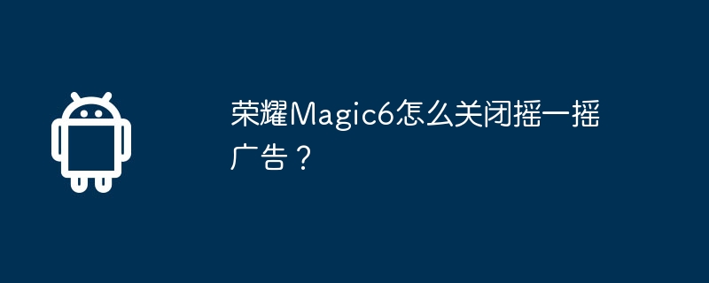 荣耀magic6怎么关闭摇一摇广告？