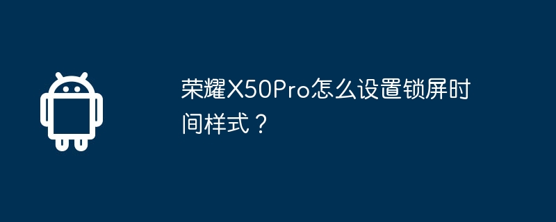 荣耀x50pro怎么设置锁屏时间样式？