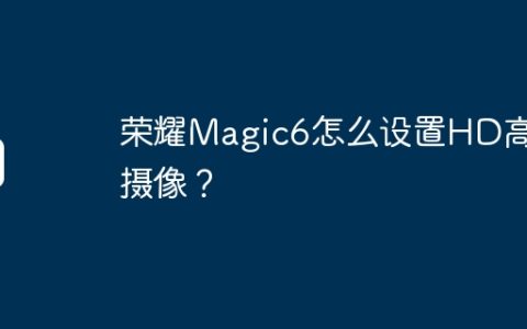 荣耀Magic6怎么设置HD高清摄像？