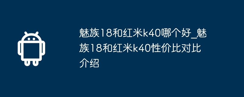 魅族18和红米k40哪个好_魅族18和红米k40性价比对比介绍