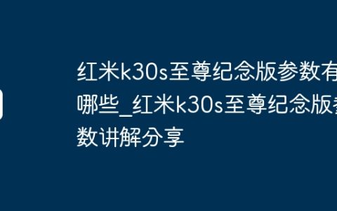 红米k30s至尊纪念版参数有哪些?红米k30s至尊纪念版参数讲解分享