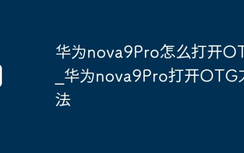 华为nova9Pro怎么打开OTG?华为nova9Pro打开OTG方法