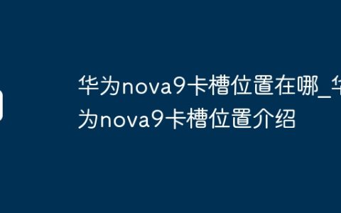 华为nova9卡槽位置在哪?华为nova9卡槽位置介绍