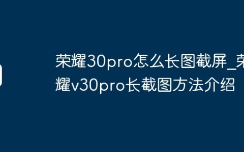 荣耀30pro怎么长图截屏?荣耀v30pro长截图方法介绍