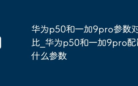 华为p50和一加9pro参数对比?华为p50和一加9pro配置什么参数
